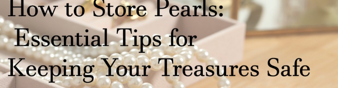 How to Store Pearls: Essential Tips for Keeping Your Treasures Safe